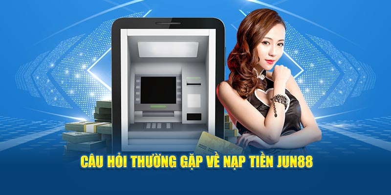 Câu hỏi thường gặp về nạp tiền JUN88