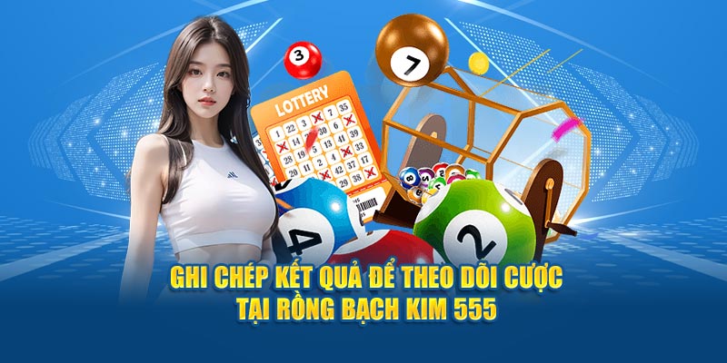 Ghi chép kết quả để theo dõi cược tại Rồng Bạch Kim 555