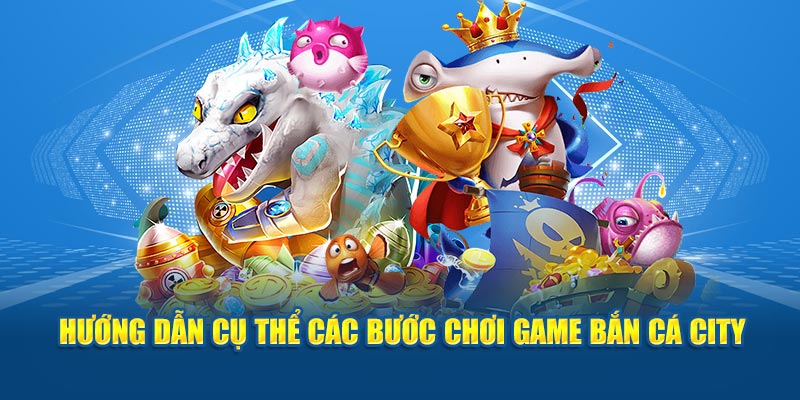 Hướng dẫn cụ thể các bước chơi game bắn cá city