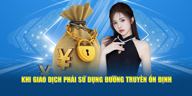 Khi giao dịch phải sử dụng đường truyền ổn định 