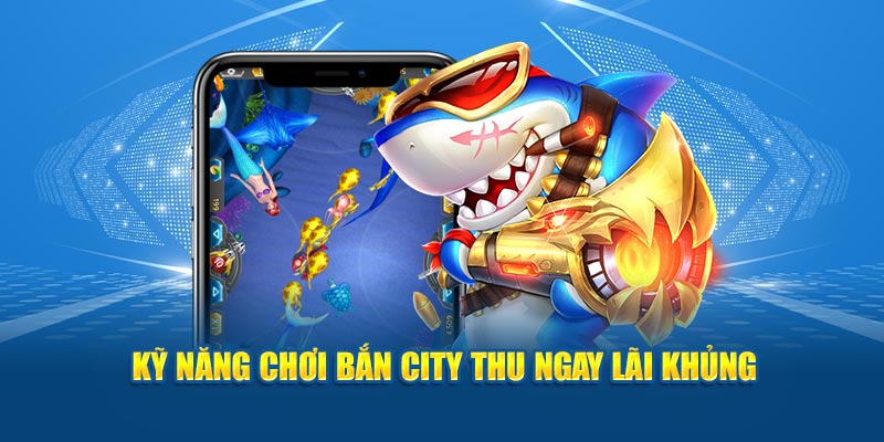 Kỹ năng chơi bắn city thu ngay lãi khủng